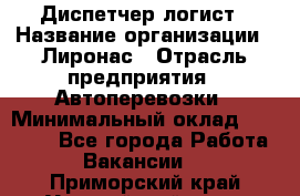 Диспетчер-логист › Название организации ­ Лиронас › Отрасль предприятия ­ Автоперевозки › Минимальный оклад ­ 18 500 - Все города Работа » Вакансии   . Приморский край,Уссурийский г. о. 